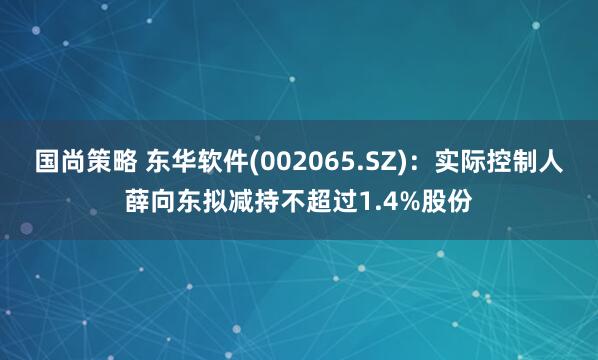 国尚策略 东华软件(002065.SZ)：实际控制人薛向东拟减持不超过1.4%股份