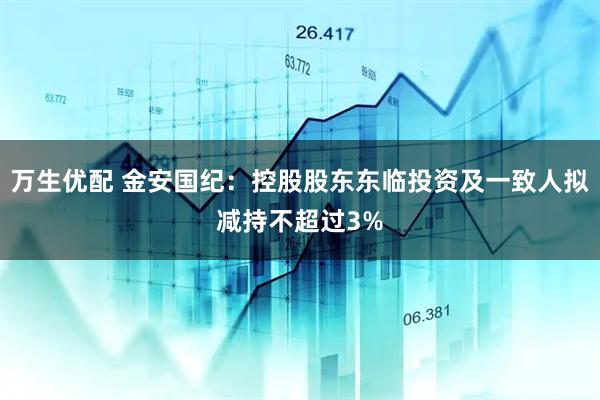 万生优配 金安国纪：控股股东东临投资及一致人拟减持不超过3%