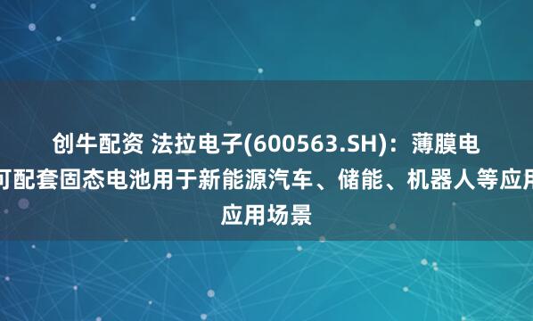 创牛配资 法拉电子(600563.SH)：薄膜电容器可配套固态电池用于新能源汽车、储能、机器人等应用场景