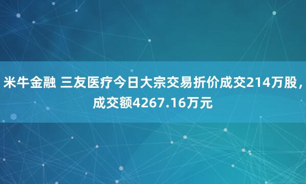 米牛金融 三友医疗今日大宗交易折价成交214万股，成交额4267.16万元