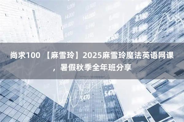 尚求100 【麻雪玲】2025麻雪玲魔法英语网课，暑假秋季全年班分享