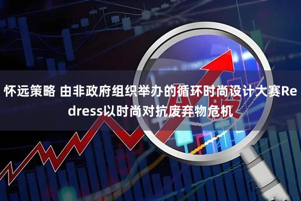 怀远策略 由非政府组织举办的循环时尚设计大赛Redress以时尚对抗废弃物危机