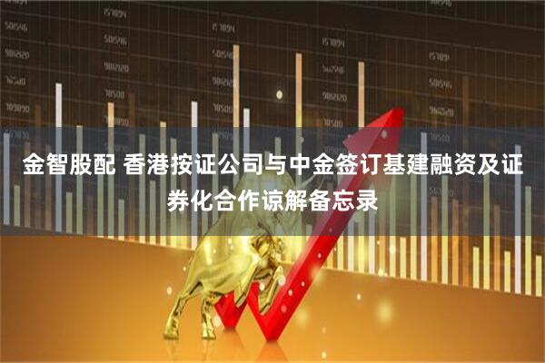 金智股配 香港按证公司与中金签订基建融资及证券化合作谅解备忘录