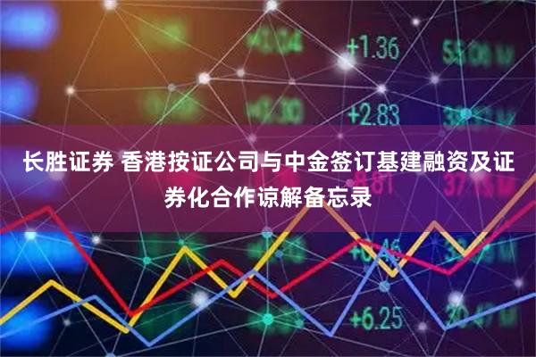 长胜证券 香港按证公司与中金签订基建融资及证券化合作谅解备忘录