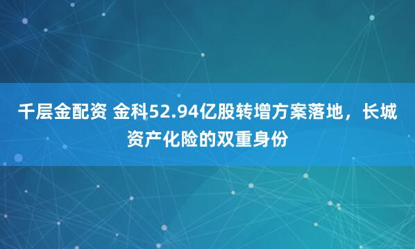 千层金配资 金科52.94亿股转增方案落地，长城资产化险的双重身份