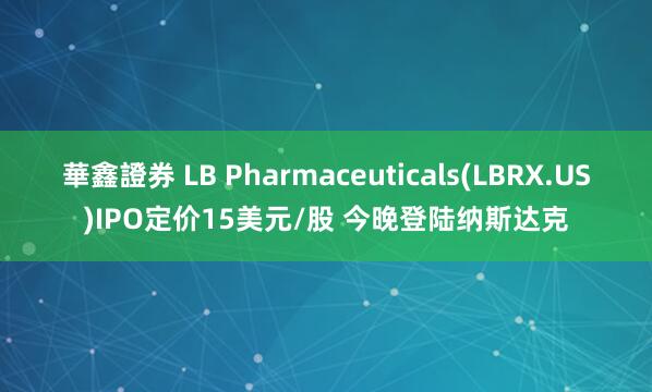 華鑫證券 LB Pharmaceuticals(LBRX.US)IPO定价15美元/股 今晚登陆纳斯达克
