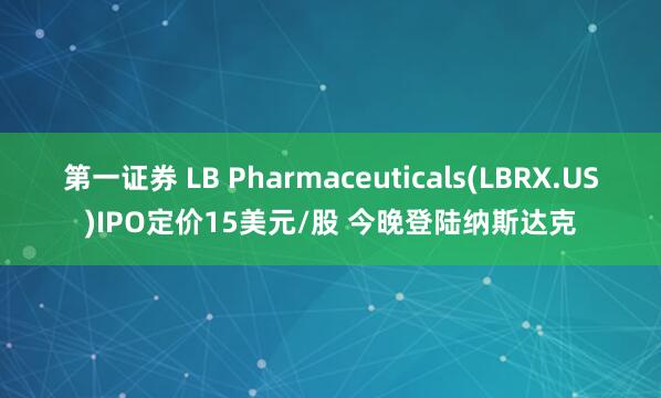 第一证券 LB Pharmaceuticals(LBRX.US)IPO定价15美元/股 今晚登陆纳斯达克