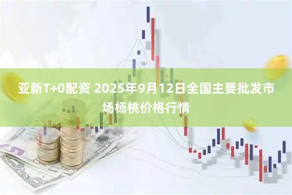 亚新T+0配资 2025年9月12日全国主要批发市场杨桃价格行情