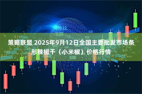 策略联盟 2025年9月12日全国主要批发市场条形辣椒干（小米椒）价格行情
