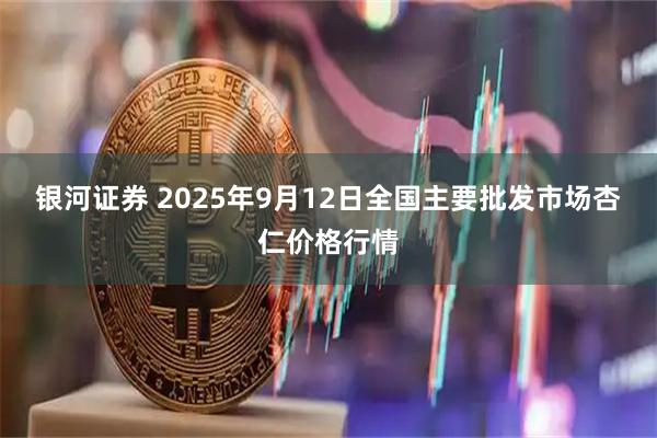 银河证券 2025年9月12日全国主要批发市场杏仁价格行情