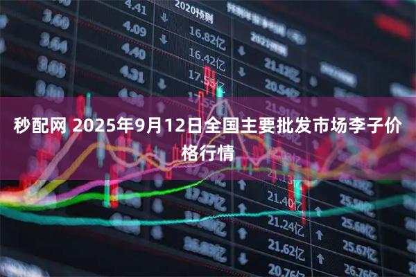 秒配网 2025年9月12日全国主要批发市场李子价格行情