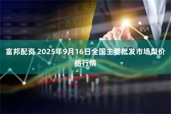 富邦配资 2025年9月16日全国主要批发市场梨价格行情