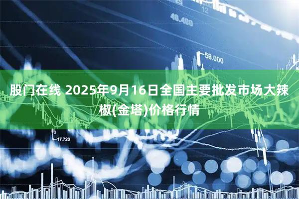股门在线 2025年9月16日全国主要批发市场大辣椒(金塔)价格行情