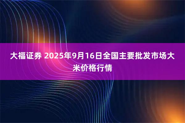 大福证券 2025年9月16日全国主要批发市场大米价格行情