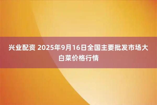 兴业配资 2025年9月16日全国主要批发市场大白菜价格行情