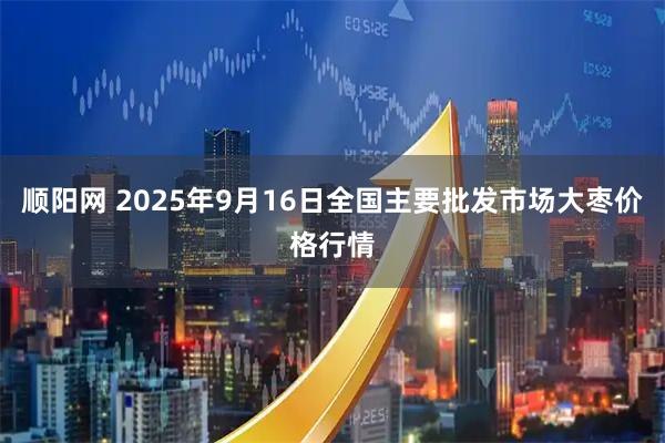 顺阳网 2025年9月16日全国主要批发市场大枣价格行情