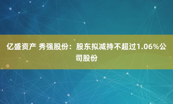 亿盛资产 秀强股份：股东拟减持不超过1.06%公司股份