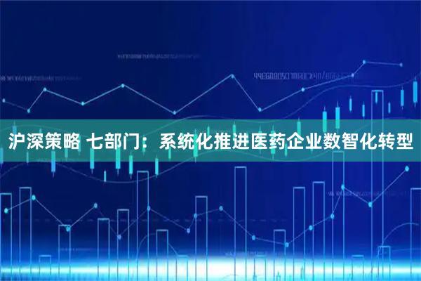 沪深策略 七部门：系统化推进医药企业数智化转型
