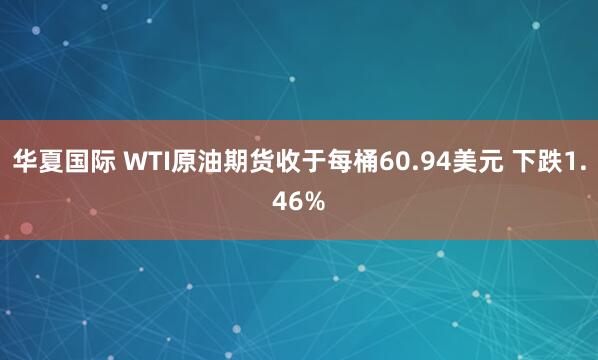 华夏国际 WTI原油期货收于每桶60.94美元 下跌1.46%