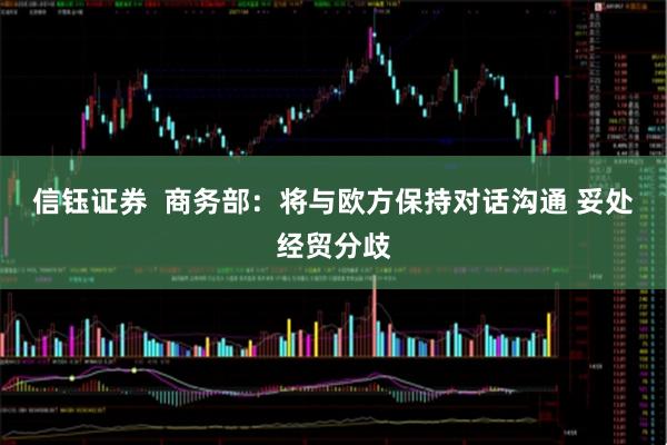 信钰证券  商务部：将与欧方保持对话沟通 妥处经贸分歧