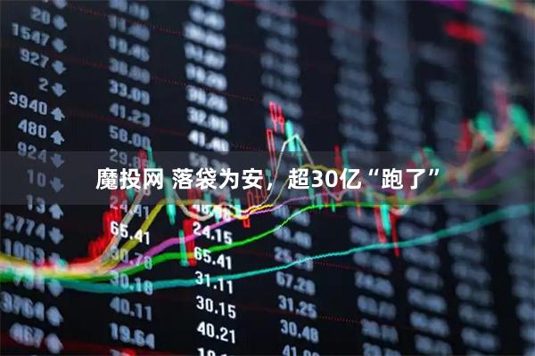 魔投网 落袋为安，超30亿“跑了”