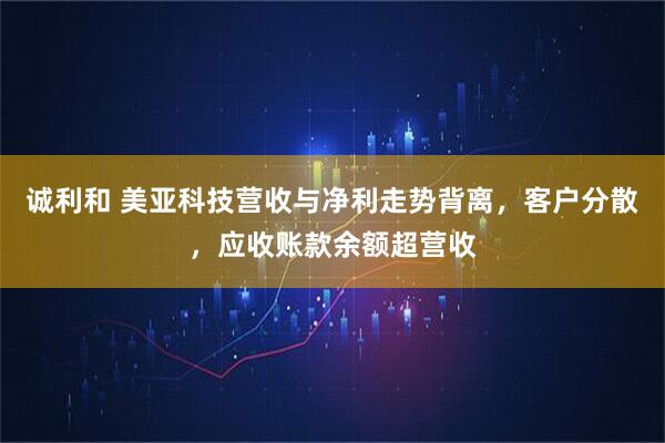 诚利和 美亚科技营收与净利走势背离，客户分散，应收账款余额超营收