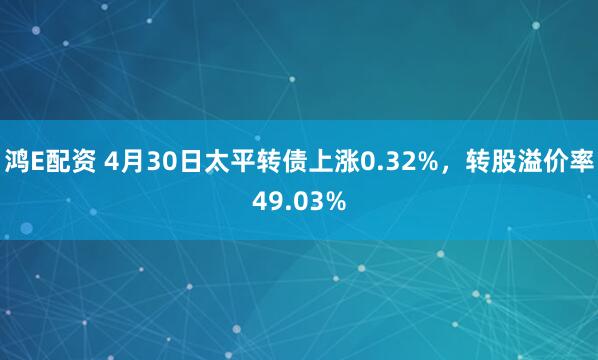 鸿E配资 4月30日太平转债上涨0.32%，转股溢价率49.03%