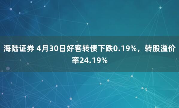 海陆证券 4月30日好客转债下跌0.19%，转股溢价率24.19%