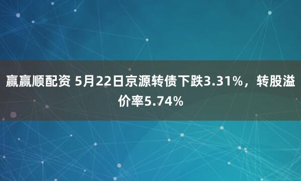 赢赢顺配资 5月22日京源转债下跌3.31%，转股溢价率5.74%