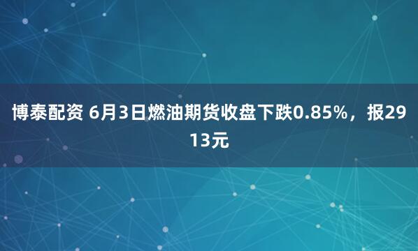 博泰配资 6月3日燃油期货收盘下跌0.85%，报2913元