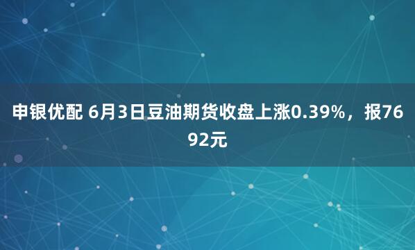 申银优配 6月3日豆油期货收盘上涨0.39%，报7692元
