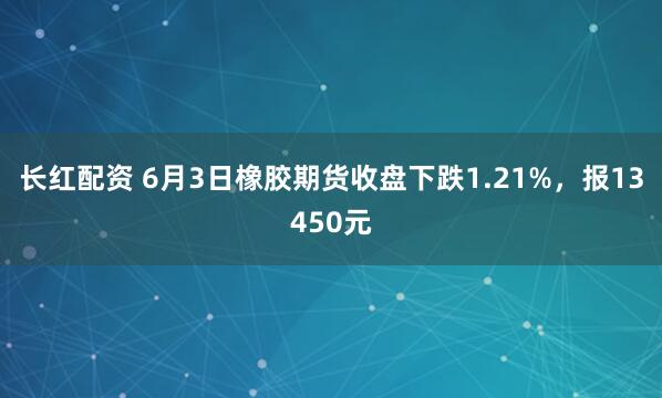 长红配资 6月3日橡胶期货收盘下跌1.21%，报13450元
