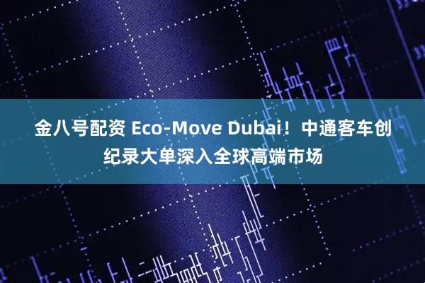 金八号配资 Eco-Move Dubai！中通客车创纪录大单深入全球高端市场