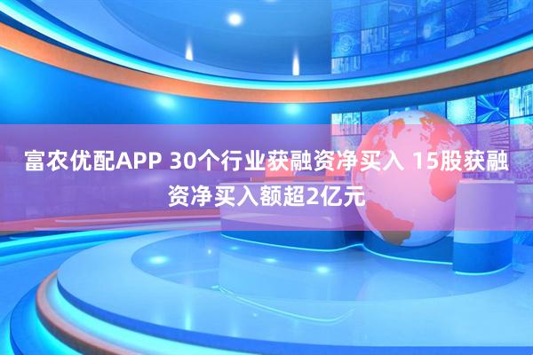 富农优配APP 30个行业获融资净买入 15股获融资净买入额超2亿元