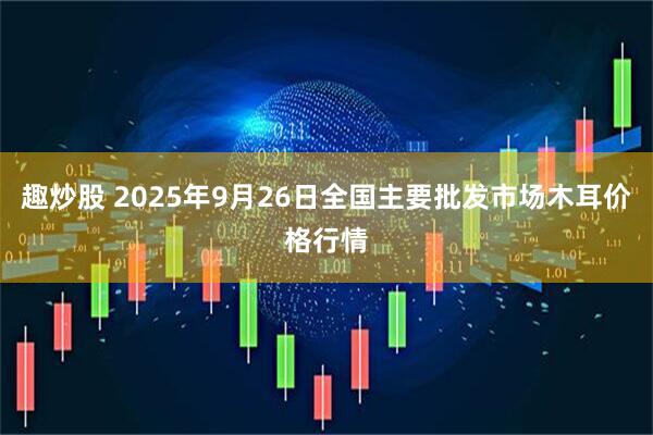 趣炒股 2025年9月26日全国主要批发市场木耳价格行情