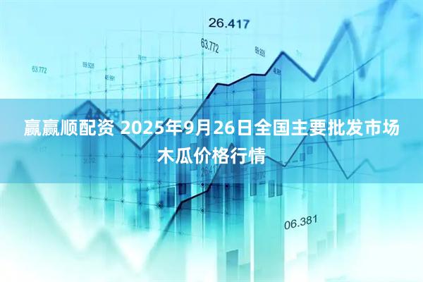 赢赢顺配资 2025年9月26日全国主要批发市场木瓜价格行情