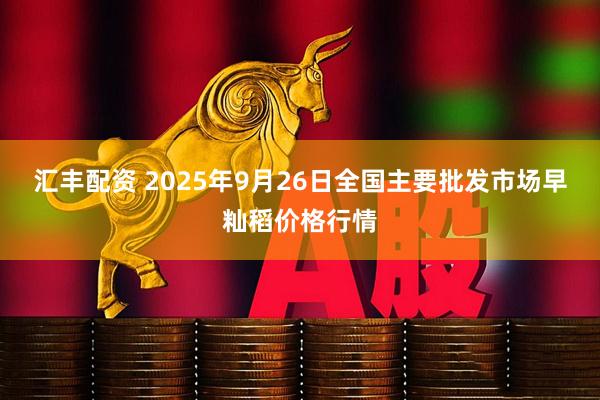 汇丰配资 2025年9月26日全国主要批发市场早籼稻价格行情