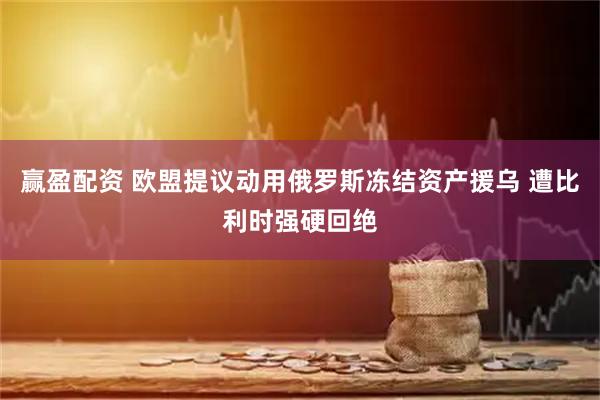 赢盈配资 欧盟提议动用俄罗斯冻结资产援乌 遭比利时强硬回绝