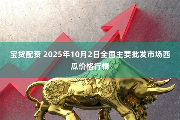 宝货配资 2025年10月2日全国主要批发市场西瓜价格行情