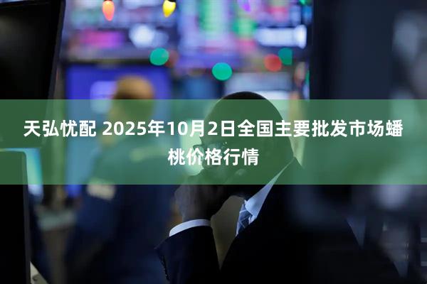 天弘忧配 2025年10月2日全国主要批发市场蟠桃价格行情