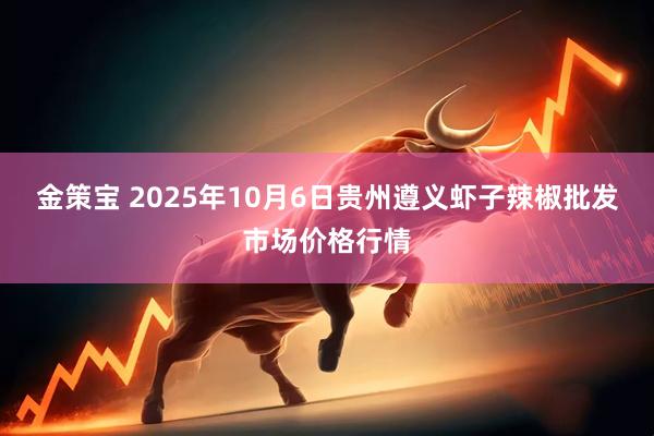 金策宝 2025年10月6日贵州遵义虾子辣椒批发市场价格行情