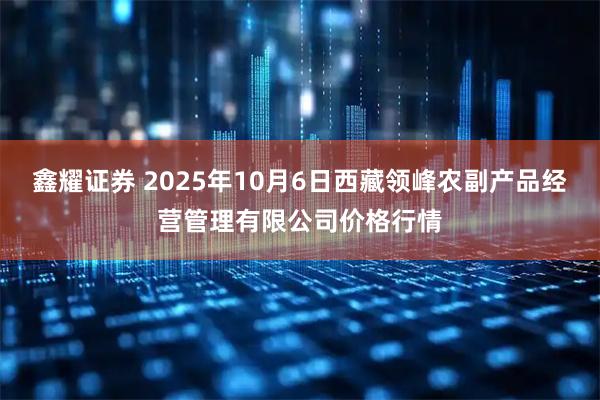鑫耀证券 2025年10月6日西藏领峰农副产品经营管理有限公司价格行情