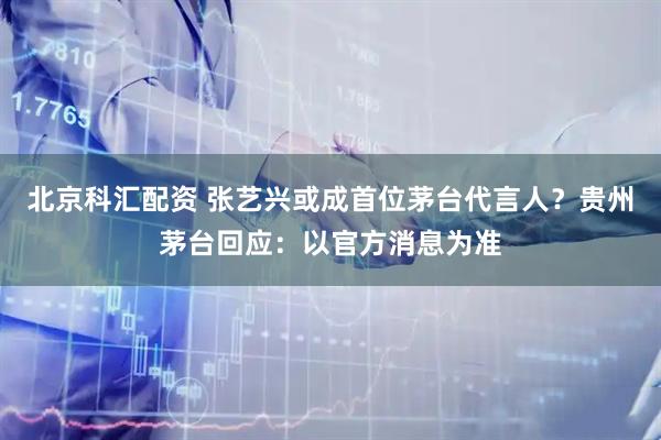 北京科汇配资 张艺兴或成首位茅台代言人？贵州茅台回应：以官方消息为准