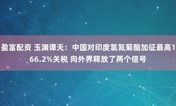 盈富配资 玉渊谭天：中国对印度氯氰菊酯加征最高166.2%关税 向外界释放了两个信号