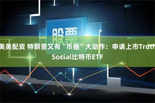 美美配资 特朗普又有“币圈”大动作：申请上市TruthSocial比特币ETF