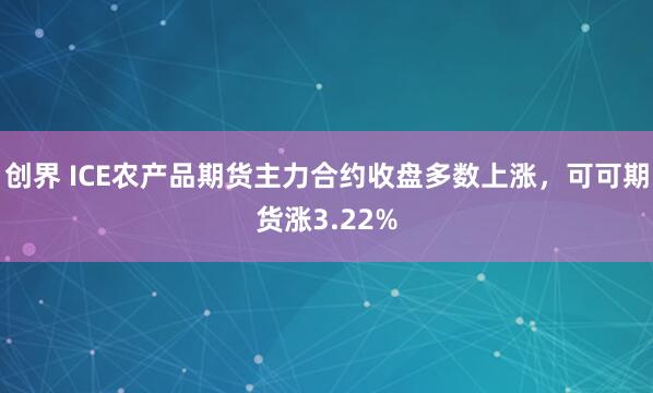 创界 ICE农产品期货主力合约收盘多数上涨，可可期货涨3.22%