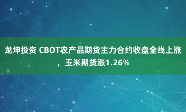龙坤投资 CBOT农产品期货主力合约收盘全线上涨，玉米期货涨1.26%