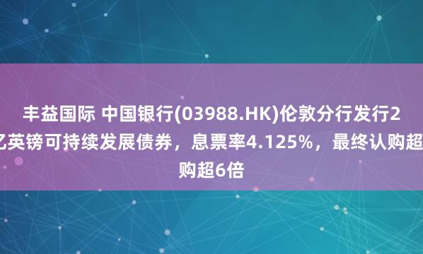 丰益国际 中国银行(03988.HK)伦敦分行发行2.5亿英镑可持续发展债券，息票率4.125%，最终认购超6倍