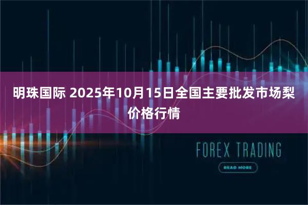 明珠国际 2025年10月15日全国主要批发市场梨价格行情