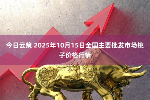 今日云策 2025年10月15日全国主要批发市场桃子价格行情